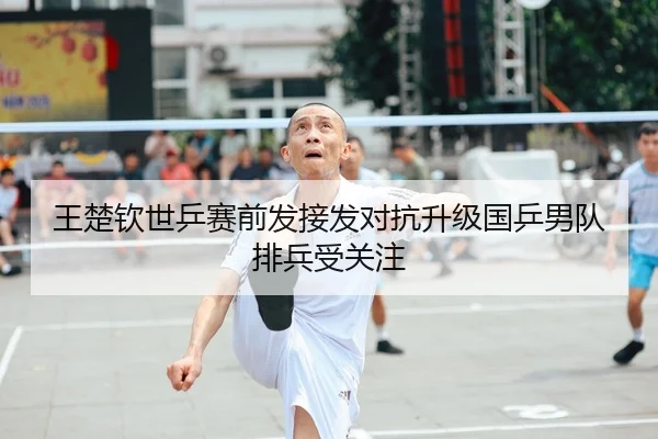 王楚钦世乒赛前发接发对抗升级国乒男队排兵受关注