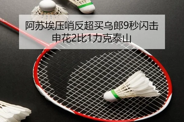 阿苏埃压哨反超买乌郎9秒闪击 申花2比1力克泰山